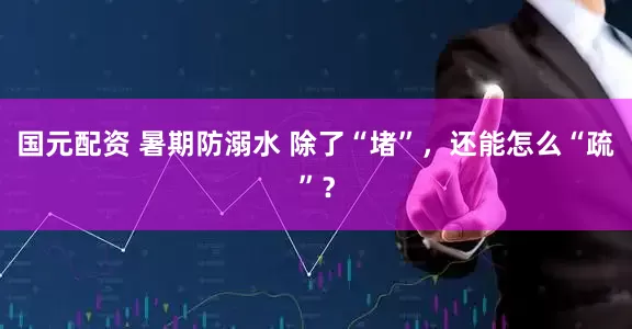 国元配资 暑期防溺水 除了“堵”，还能怎么“疏”？