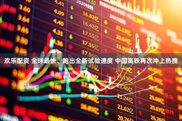 欢乐配资 全球最快、跑出全新试验速度 中国高铁再次冲上热搜