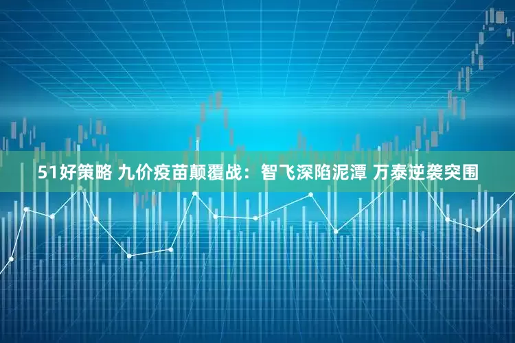 51好策略 九价疫苗颠覆战：智飞深陷泥潭 万泰逆袭突围