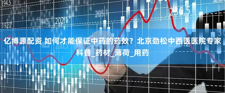 亿博源配资 如何才能保证中药的药效？北京劲松中西医医院专家科普_药材_薄荷_用药