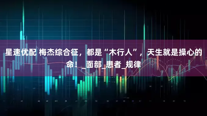 星速优配 梅杰综合征，都是“木行人”，天生就是操心的命！_面部_患者_规律