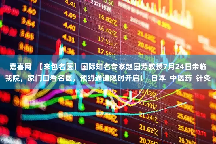 嘉喜网  【来包名医】国际知名专家赵国芳教授7月24日亲临我院，家门口看名医，预约通道限时开启！_日本_中医药_针灸