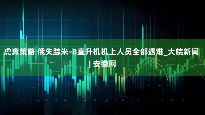 虎奔策略 俄失踪米-8直升机机上人员全部遇难_大皖新闻 | 安徽网