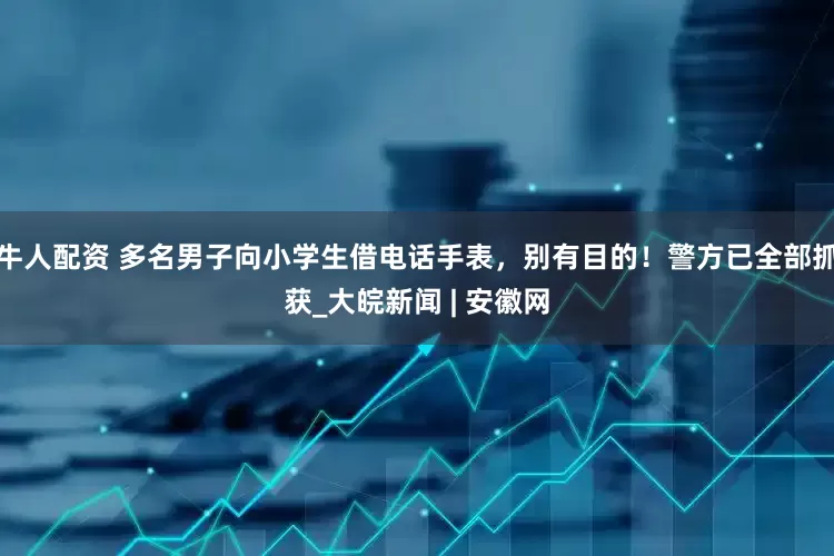牛人配资 多名男子向小学生借电话手表，别有目的！警方已全部抓获_大皖新闻 | 安徽网