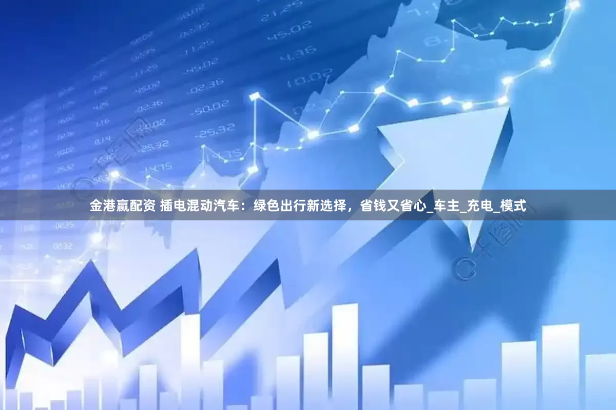 金港赢配资 插电混动汽车：绿色出行新选择，省钱又省心_车主_充电_模式
