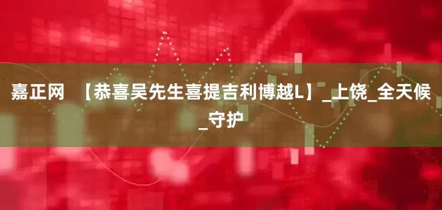 嘉正网  【恭喜吴先生喜提吉利博越L】_上饶_全天候_守护