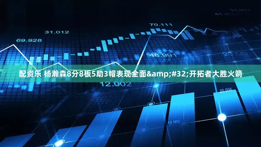 配资乐 杨瀚森8分8板5助3帽表现全面&#32;开拓者大胜火箭