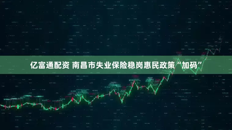 亿富通配资 南昌市失业保险稳岗惠民政策“加码”