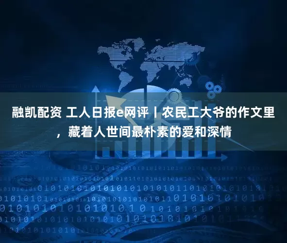 融凯配资 工人日报e网评丨农民工大爷的作文里，藏着人世间最朴素的爱和深情