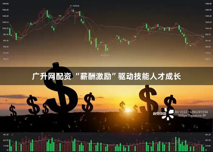 广升网配资 “薪酬激励”驱动技能人才成长