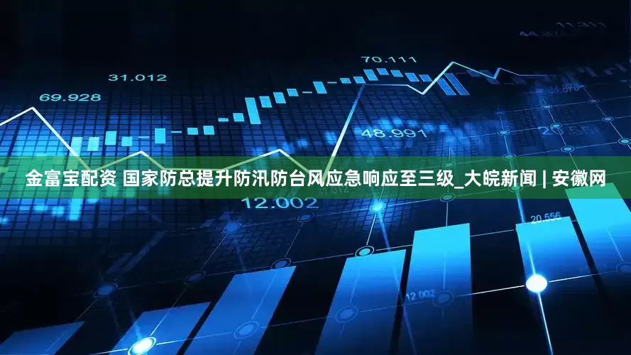 金富宝配资 国家防总提升防汛防台风应急响应至三级_大皖新闻 | 安徽网