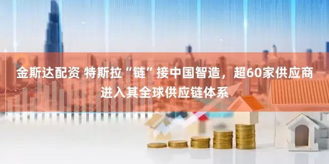 金斯达配资 特斯拉“链”接中国智造，超60家供应商进入其全球供应链体系