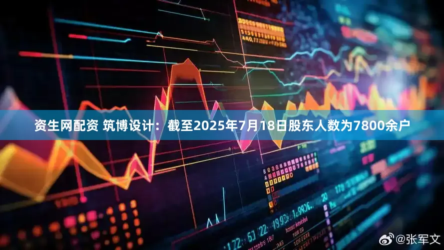 资生网配资 筑博设计：截至2025年7月18日股东人数为7800余户