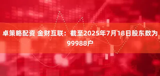 卓策略配资 金财互联：截至2025年7月18日股东数为99988户