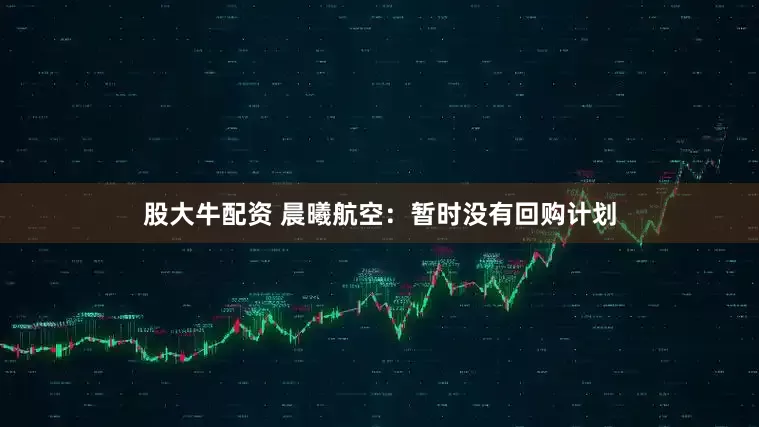股大牛配资 晨曦航空：暂时没有回购计划