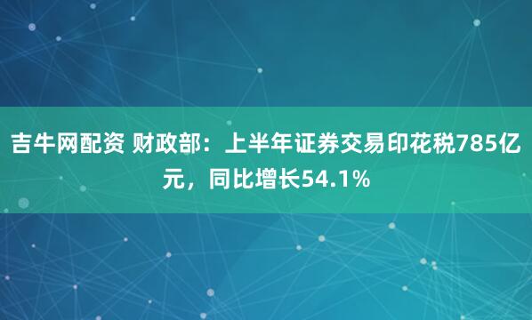 吉牛网配资 财政部：上半年证券交易印花税785亿元，同比增长54.1%