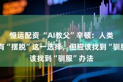 恒运配资 “AI教父”辛顿：人类对AI没有“摆脱”这一选择，但应该找到“驯服”办法