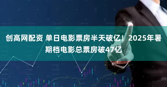 创高网配资 单日电影票房半天破亿！2025年暑期档电影总票房破47亿
