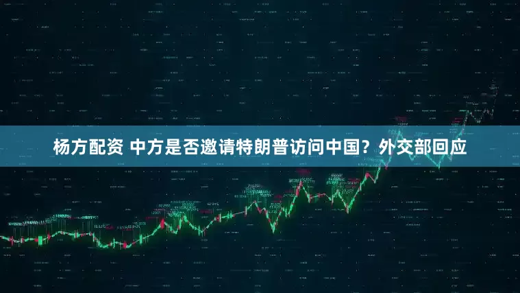 杨方配资 中方是否邀请特朗普访问中国？外交部回应