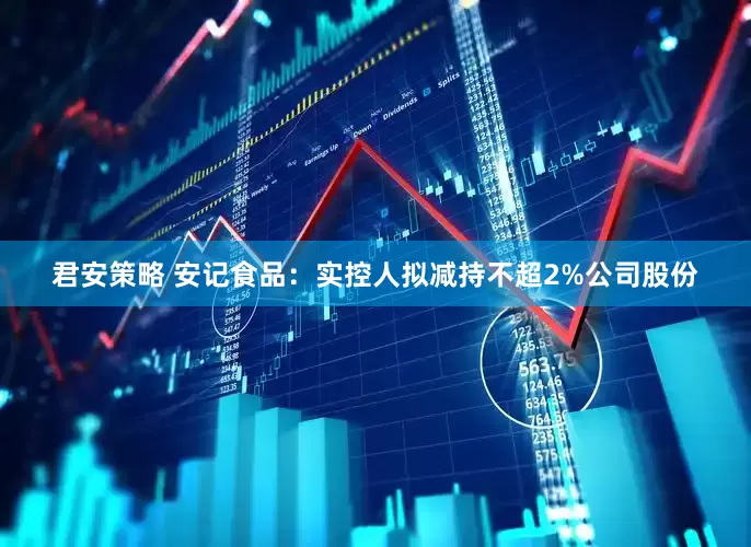 君安策略 安记食品：实控人拟减持不超2%公司股份