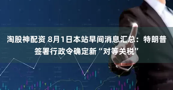 淘股神配资 8月1日本站早间消息汇总：特朗普签署行政令确定新“对等关税”