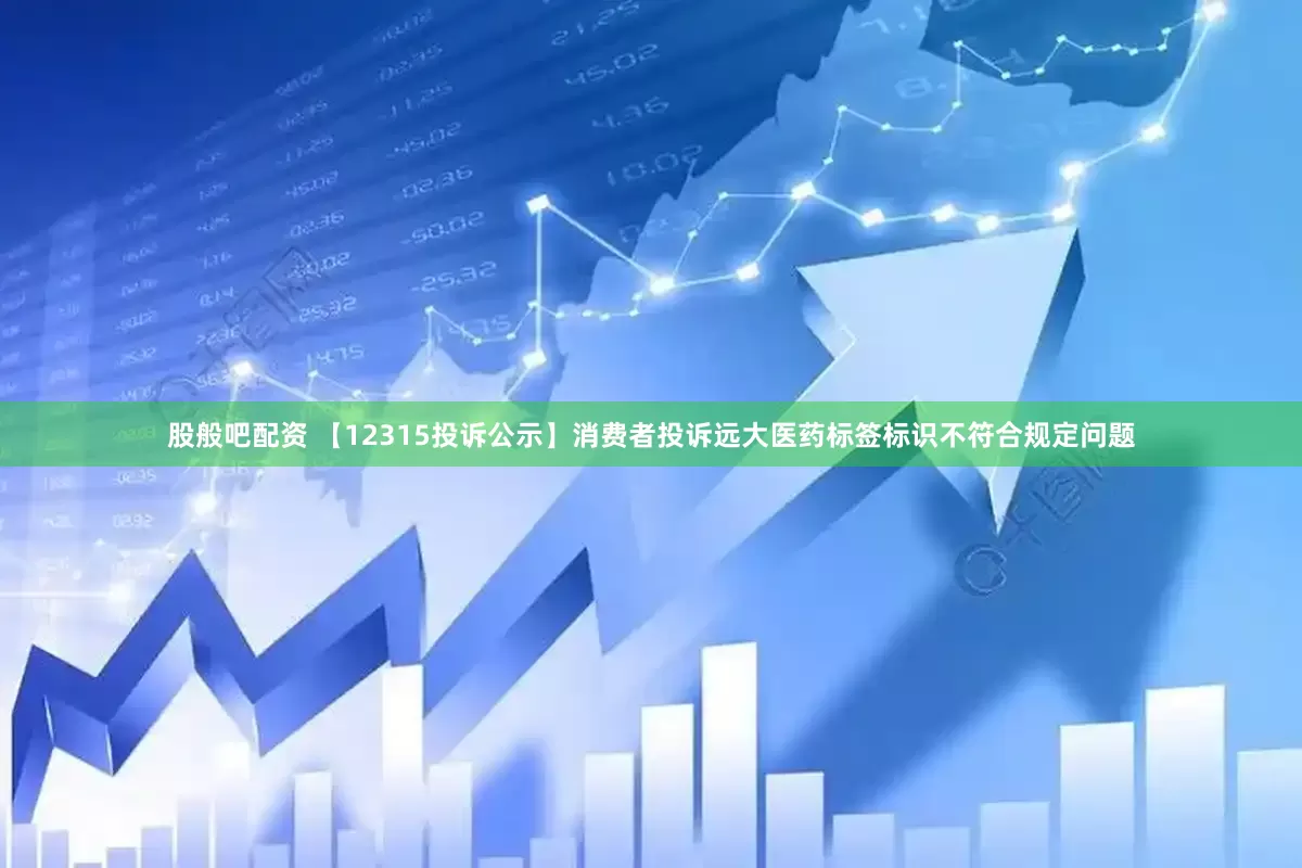 股般吧配资 【12315投诉公示】消费者投诉远大医药标签标识不符合规定问题