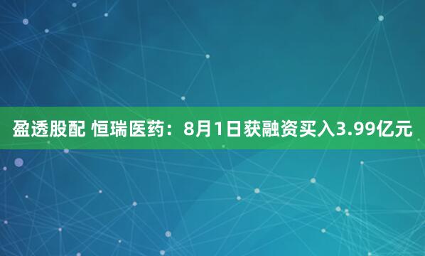 盈透股配 恒瑞医药：8月1日获融资买入3.99亿元
