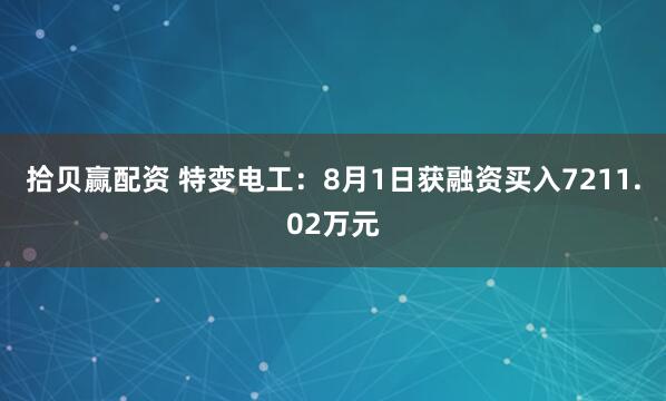 拾贝赢配资 特变电工：8月1日获融资买入7211.02万元