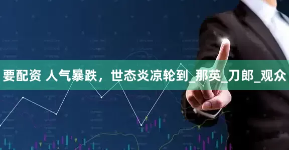 要配资 人气暴跌，世态炎凉轮到_那英_刀郎_观众