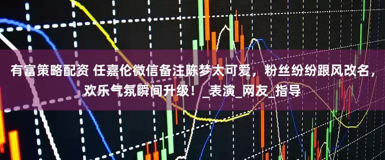 有富策略配资 任嘉伦微信备注陈梦太可爱，粉丝纷纷跟风改名，欢乐气氛瞬间升级！_表演_网友_指导