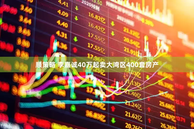 顺策略 李嘉诚40万起卖大湾区400套房产