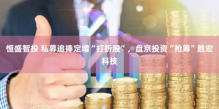 恒盛智投 私募追捧定增“打折股”，盘京投资“抢筹”胜宏科技