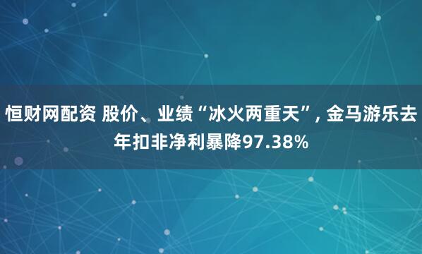 恒财网配资 股价、业绩“冰火两重天”, 金马游乐去年扣非净利暴降97.38%