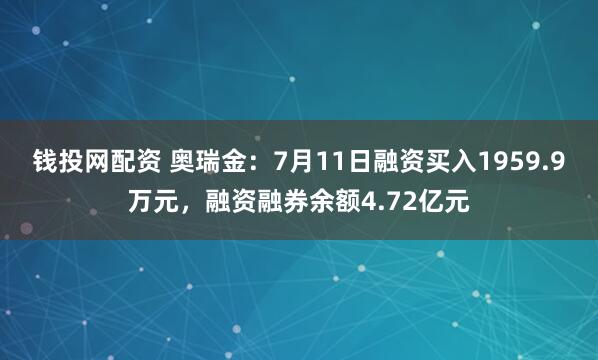 钱投网配资 奥瑞金：7月11日融资买入1959.9万元，融资融券余额4.72亿元