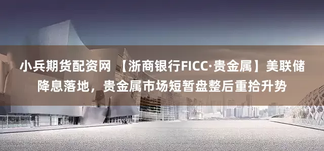 小兵期货配资网 【浙商银行FICC·贵金属】美联储降息落地,贵金属市场短暂盘整后重拾升势