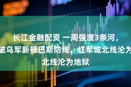 长江金融配资 一周强渡3条河,俄突破乌军新顿巴斯防线,红军城北线沦为地狱