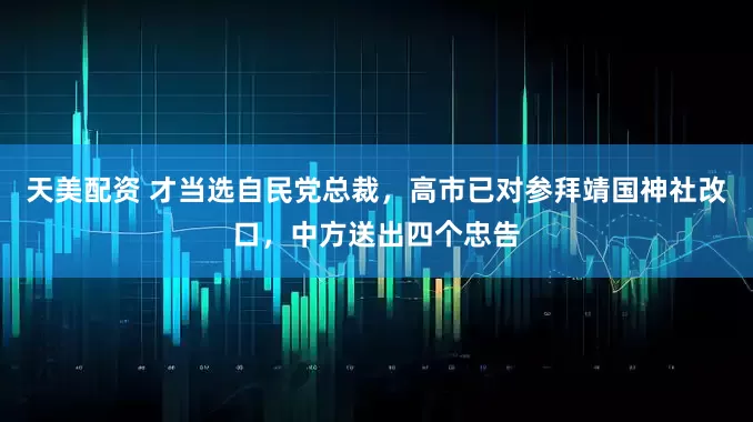天美配资 才当选自民党总裁,高市已对参拜靖国神社改口,中方送出四个忠告