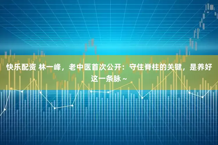 快乐配资 林一峰,老中医首次公开:守住脊柱的关键,是养好这一条脉~