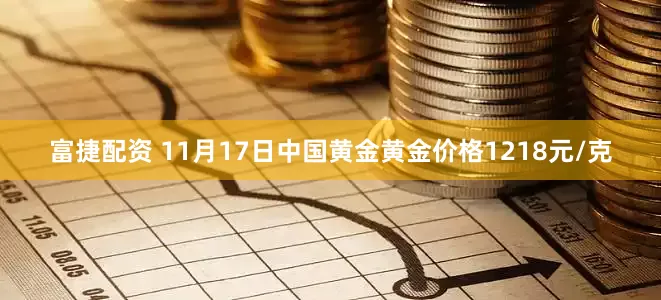 富捷配资 11月17日中国黄金黄金价格1218元/克
