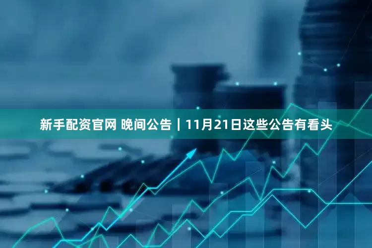 新手配资官网 晚间公告｜11月21日这些公告有看头