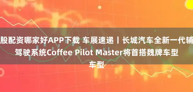 炒股配资哪家好APP下载 车展速递丨长城汽车全新一代辅助驾驶系统Coffee Pilot Master将首搭魏牌车型
