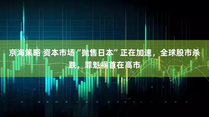 京海策略 资本市场“抛售日本”正在加速，全球股市杀跌，罪魁祸首在高市