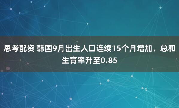 思考配资 韩国9月出生人口连续15个月增加，总和生育率升至0.85