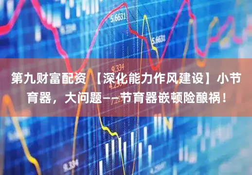 第九财富配资 【深化能力作风建设】小节育器，大问题——节育器嵌顿险酿祸！