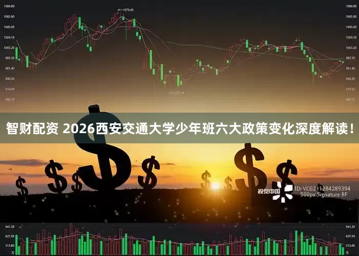 智财配资 2026西安交通大学少年班六大政策变化深度解读！