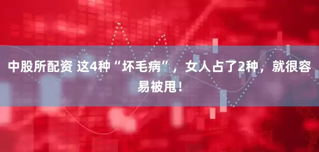 中股所配资 这4种“坏毛病”，女人占了2种，就很容易被甩！