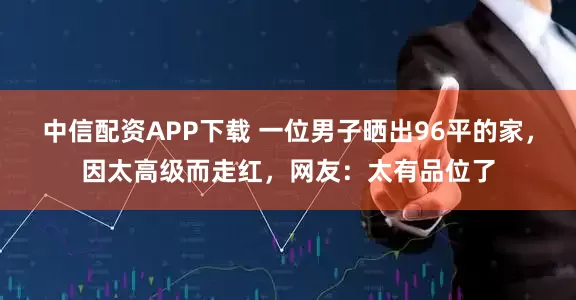 中信配资APP下载 一位男子晒出96平的家，因太高级而走红，网友：太有品位了