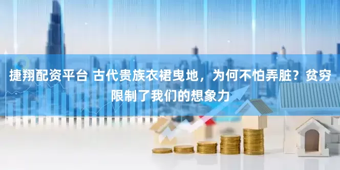 捷翔配资平台 古代贵族衣裙曳地，为何不怕弄脏？贫穷限制了我们的想象力