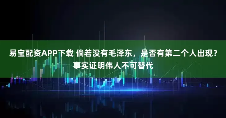 易宝配资APP下载 倘若没有毛泽东，是否有第二个人出现？事实证明伟人不可替代