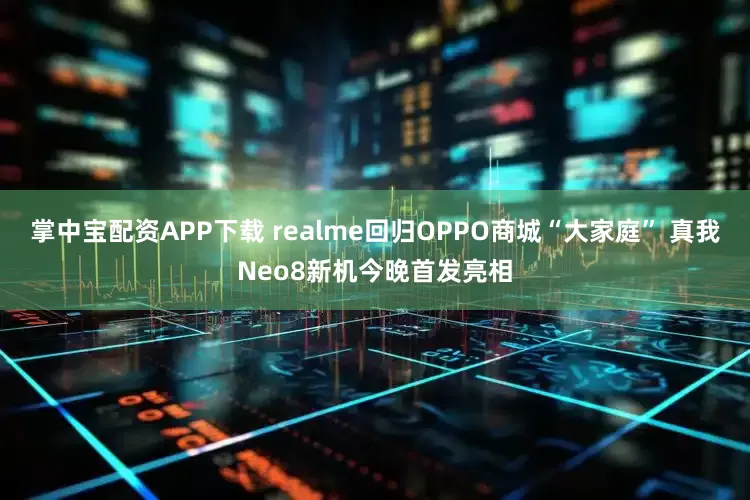 掌中宝配资APP下载 realme回归OPPO商城“大家庭” 真我Neo8新机今晚首发亮相